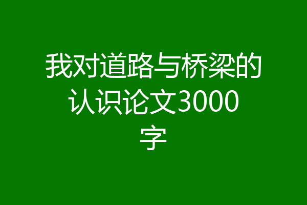 我对道路与桥梁的认识论文3000字