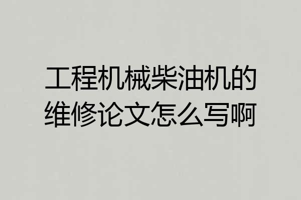 工程机械柴油机的维修论文怎么写啊