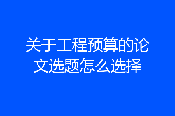 关于工程预算的论文选题怎么选择