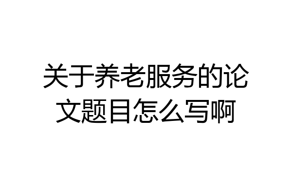 关于养老服务的论文题目怎么写啊