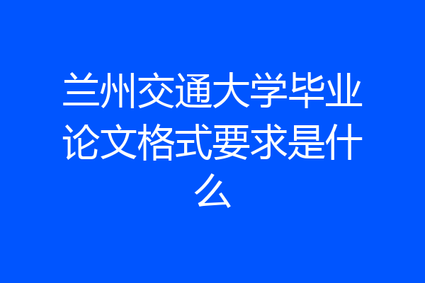 兰州交通大学毕业论文格式要求是什么