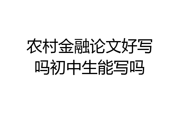 农村金融论文好写吗初中生能写吗