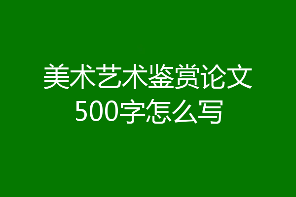 美术艺术鉴赏论文500字怎么写