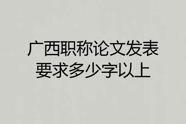 广西职称论文发表要求多少字以上