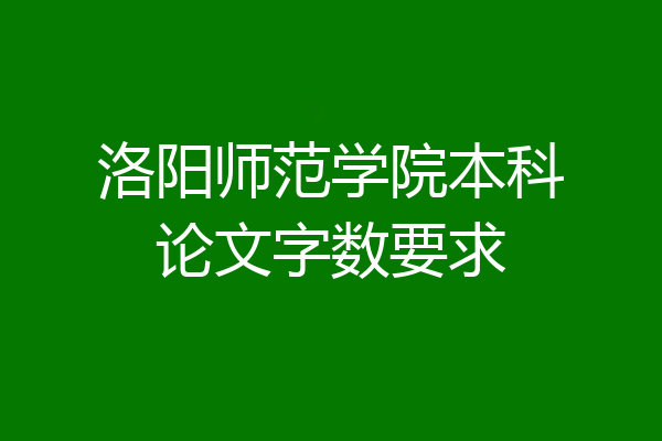 洛阳师范学院本科论文字数要求