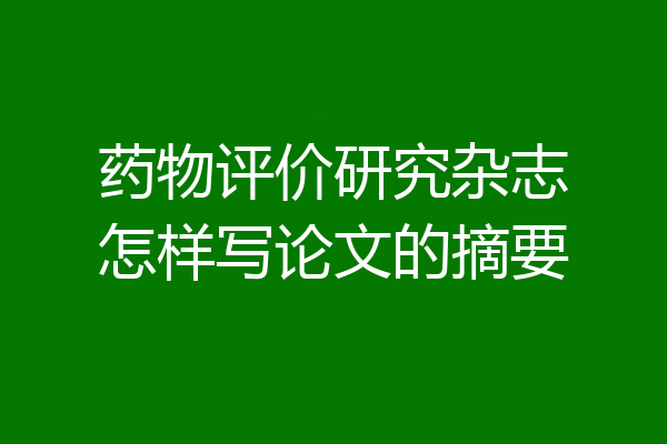 药物评价研究杂志怎样写论文的摘要
