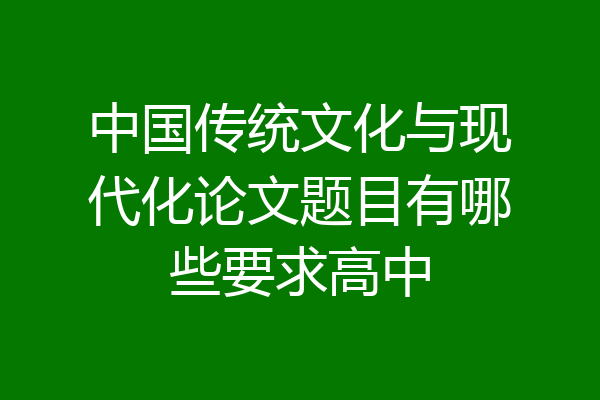 中国传统文化与现代化论文题目有哪些要求高中