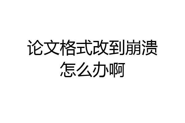论文格式改到崩溃怎么办啊
