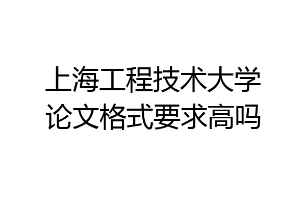 上海工程技术大学论文格式要求高吗