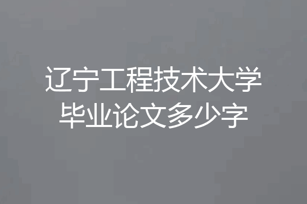 辽宁工程技术大学毕业论文多少字