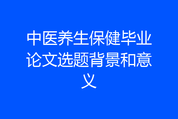 中医养生保健毕业论文选题背景和意义