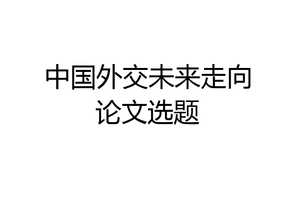 中国外交未来走向论文选题