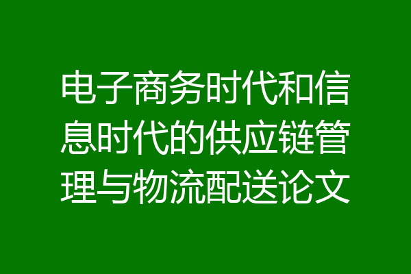 电子商务时代和信息时代的供应链管理与物流配送论文