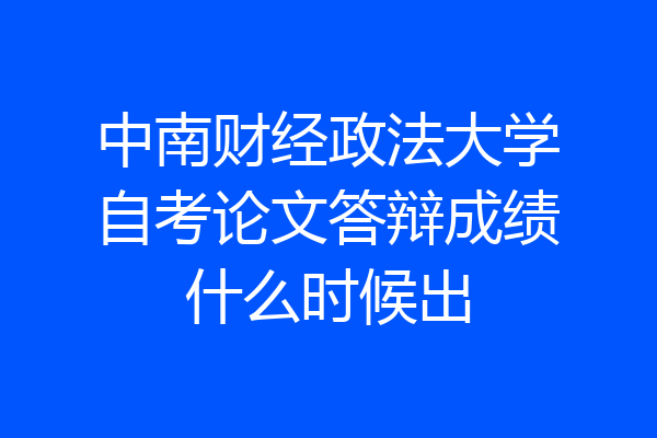 中南财经政法大学自考论文答辩成绩什么时候出