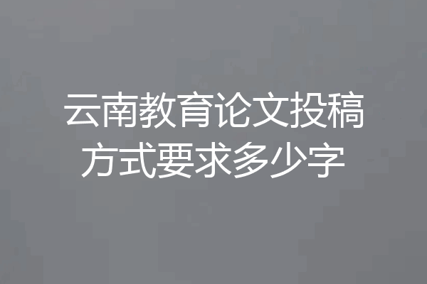 云南教育论文投稿方式要求多少字