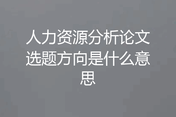 人力资源分析论文选题方向是什么意思