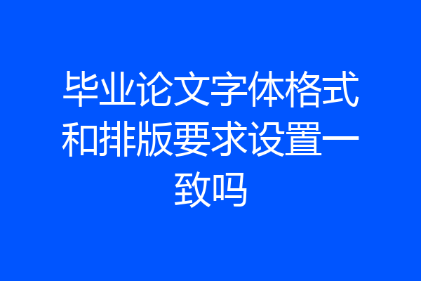毕业论文字体格式和排版要求设置一致吗