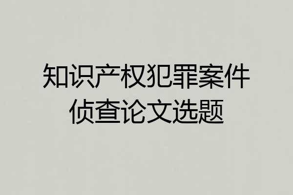 知识产权犯罪案件侦查论文选题