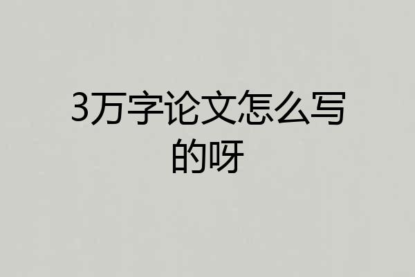 3万字论文怎么写的呀
