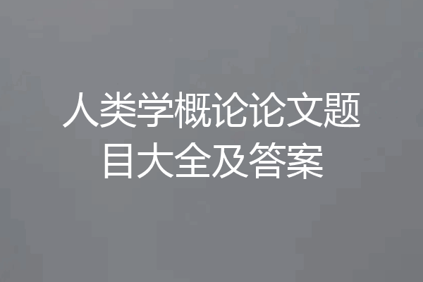 人类学概论论文题目大全及答案