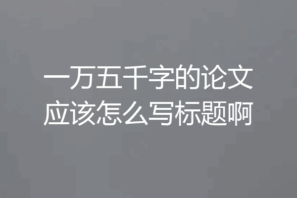 一万五千字的论文应该怎么写标题啊