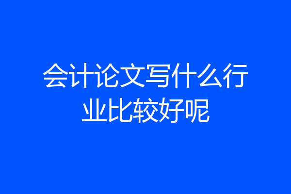 会计论文写什么行业比较好呢