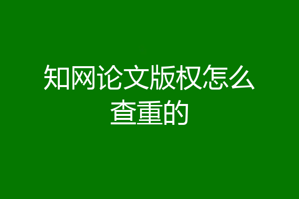 知网论文版权怎么查重的