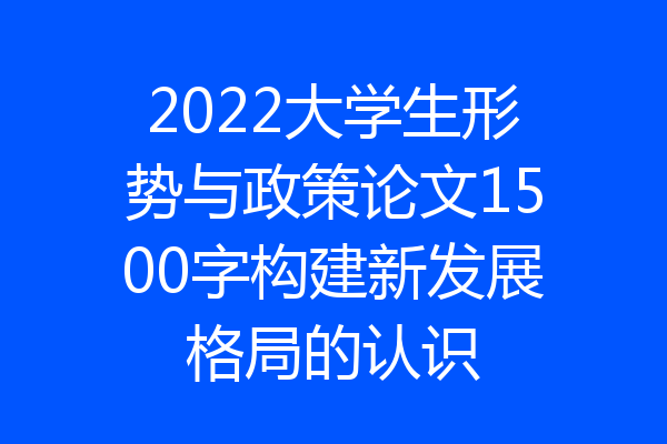 2022大学生形势与政策论文1500字构建新发展格局的认识