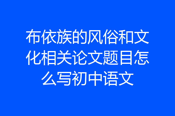 布依族的风俗和文化相关论文题目怎么写初中语文
