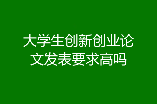 大学生创新创业论文发表要求高吗