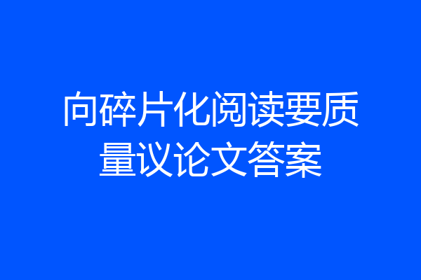 向碎片化阅读要质量议论文答案