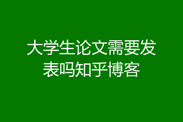 大学生论文需要发表吗知乎博客