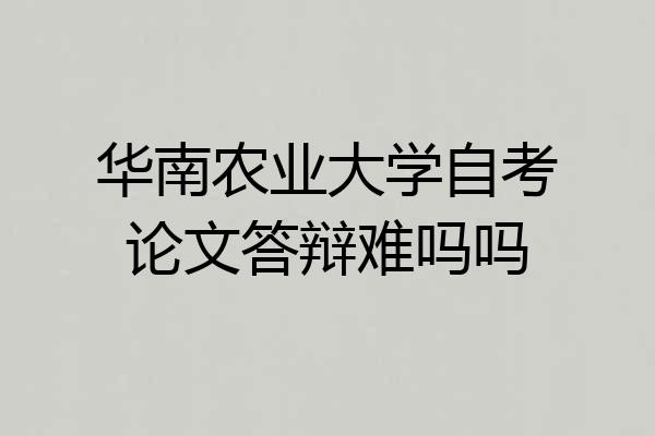 华南农业大学自考论文答辩难吗吗