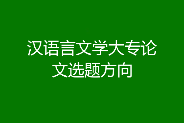 汉语言文学大专论文选题方向