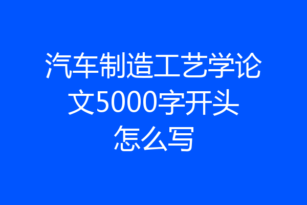 汽车制造工艺学论文5000字开头怎么写