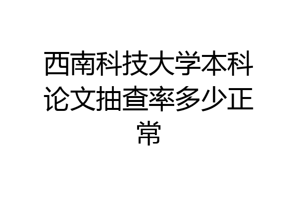 西南科技大学本科论文抽查率多少正常