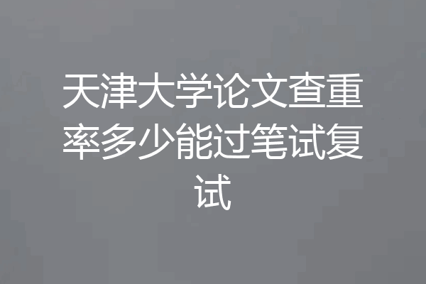 天津大学论文查重率多少能过笔试复试