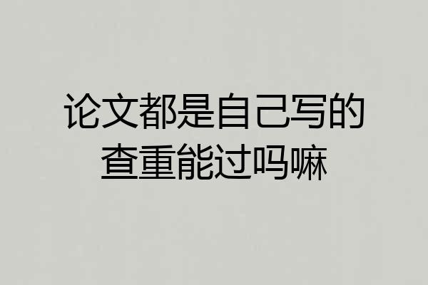 论文都是自己写的查重能过吗嘛