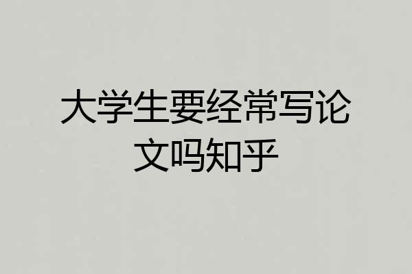 大学生要经常写论文吗知乎