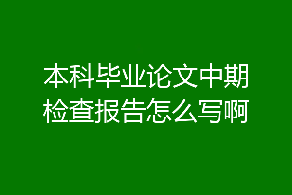 本科毕业论文中期检查报告怎么写啊