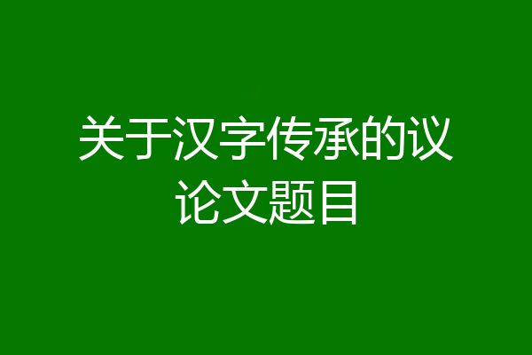 关于汉字传承的议论文题目