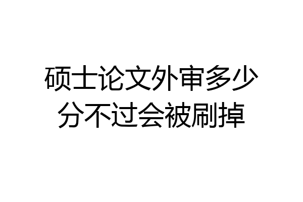 硕士论文外审多少分不过会被刷掉