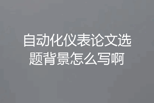 自动化仪表论文选题背景怎么写啊