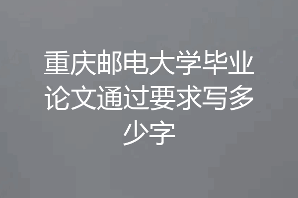 重庆邮电大学毕业论文通过要求写多少字