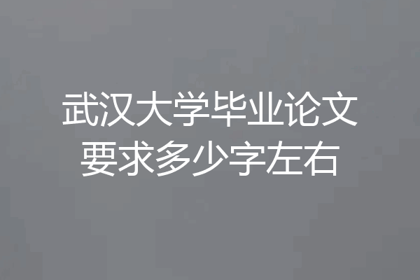 武汉大学毕业论文要求多少字左右
