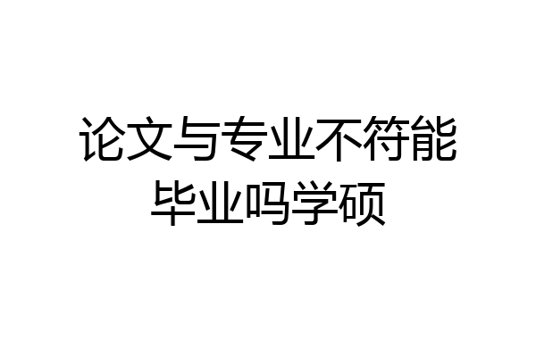 论文与专业不符能毕业吗学硕