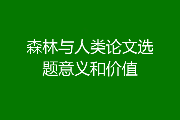 森林与人类论文选题意义和价值