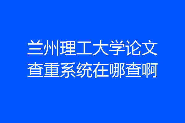 兰州理工大学论文查重系统在哪查啊