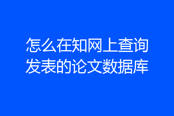 怎么在知网上查询发表的论文数据库
