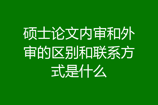 硕士论文内审和外审的区别和联系方式是什么